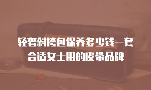 轻奢斜挎包保养多少钱一套合适女士用的皮带品牌