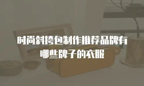 时尚斜挎包制作推荐品牌有哪些牌子的衣服