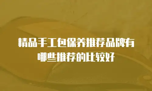 精品手工包保养推荐品牌有哪些推荐的比较好