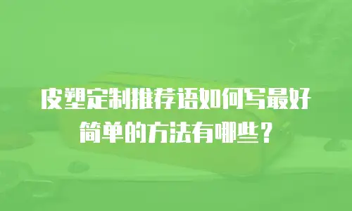 皮塑定制推荐语如何写最好简单的方法有哪些？