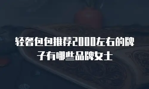 轻奢包包推荐2000左右的牌子有哪些品牌女士