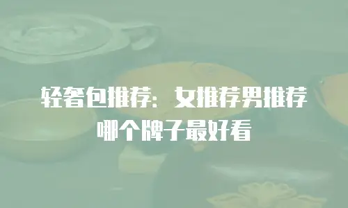 轻奢包推荐：女推荐男推荐哪个牌子最好看