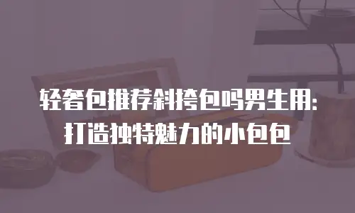 轻奢包推荐斜挎包吗男生用：打造独特魅力的小包包