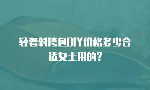 轻奢斜挎包DIY价格多少合适女士用的？