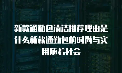 新款通勤包清洁推荐理由是什么新款通勤包的时尚与实用随着社会