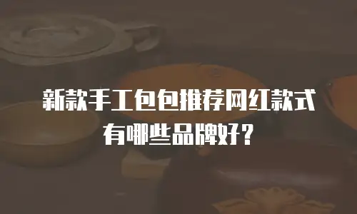 新款手工包包推荐网红款式有哪些品牌好？