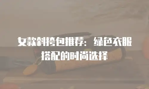 女款斜挎包推荐：绿色衣服搭配的时尚选择