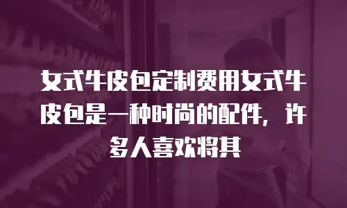 女式牛皮包定制费用女式牛皮包是一种时尚的配件，许多人喜欢将其