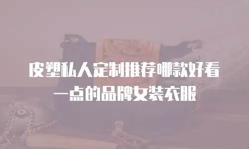皮塑私人定制推荐哪款好看一点的品牌女装衣服