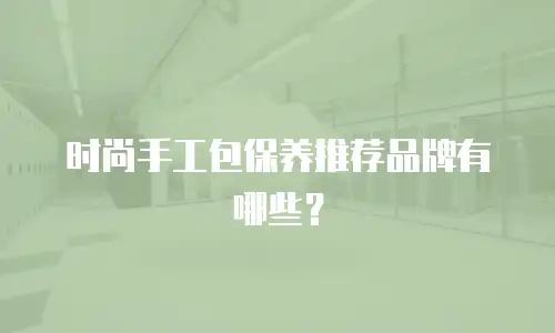 时尚手工包保养推荐品牌有哪些？