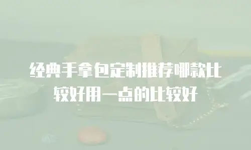 经典手拿包定制推荐哪款比较好用一点的比较好