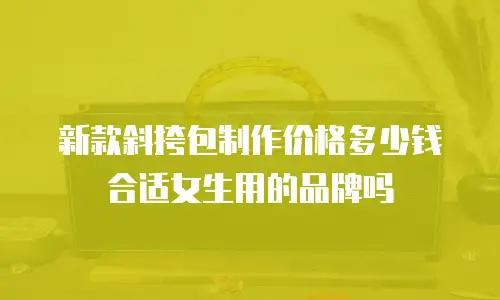 新款斜挎包制作价格多少钱合适女生用的品牌吗