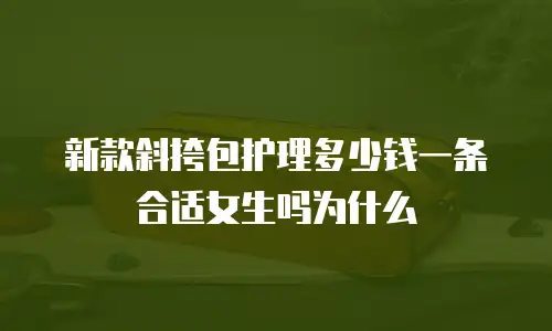 新款斜挎包护理多少钱一条合适女生吗为什么