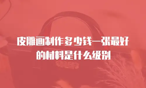 皮雕画制作多少钱一张最好的材料是什么级别