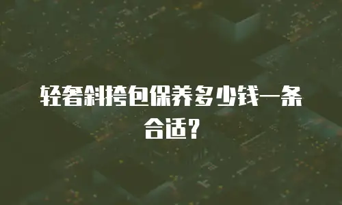 轻奢斜挎包保养多少钱一条合适？