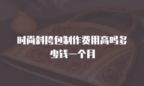 时尚斜挎包制作费用高吗多少钱一个月