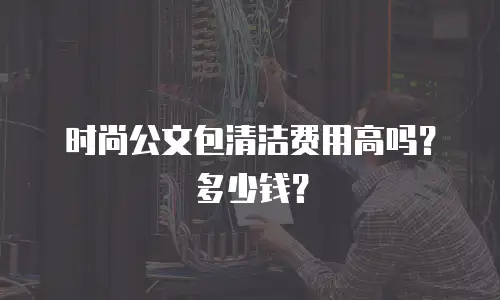 时尚公文包清洁费用高吗？多少钱？
