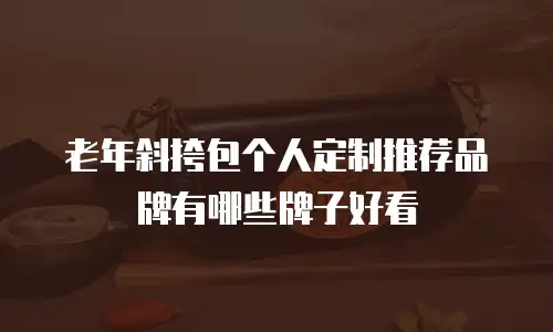 老年斜挎包个人定制推荐品牌有哪些牌子好看