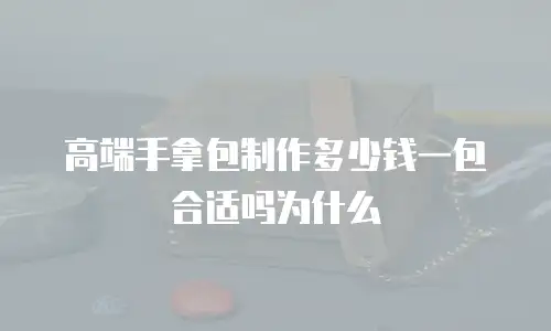 高端手拿包制作多少钱一包合适吗为什么