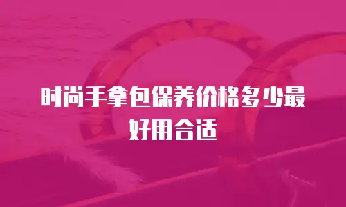 时尚手拿包保养价格多少最好用合适