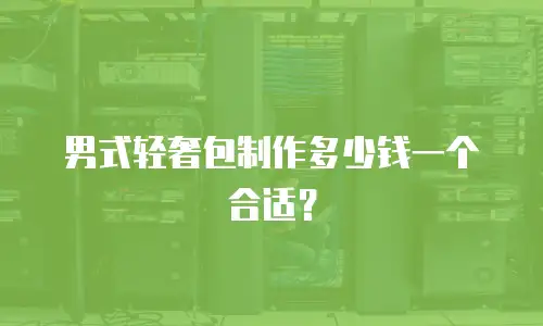 男式轻奢包制作多少钱一个合适？