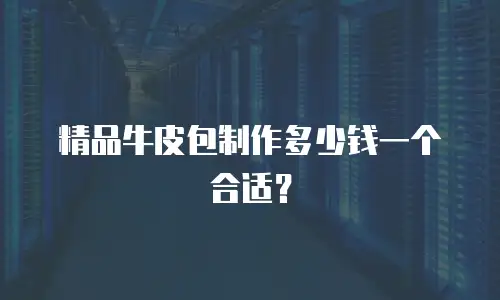 精品牛皮包制作多少钱一个合适？