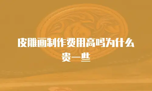 皮雕画制作费用高吗为什么贵一些