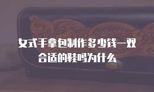 女式手拿包制作多少钱一双合适的鞋吗为什么