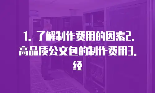 1. 了解制作费用的因素2. 高品质公文包的制作费用3. 经
