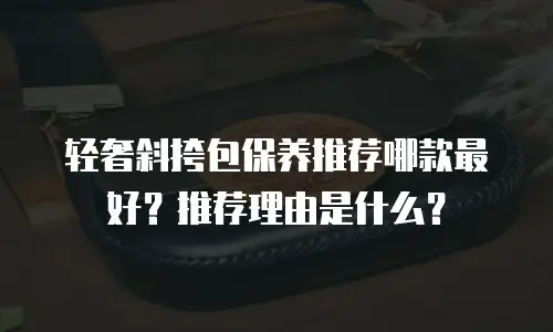 轻奢斜挎包保养推荐哪款最好？推荐理由是什么？
