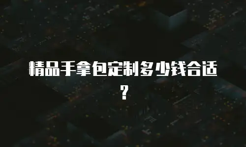 精品手拿包定制多少钱合适？