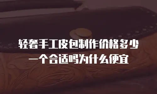 轻奢手工皮包制作价格多少一个合适吗为什么便宜