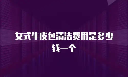 女式牛皮包清洁费用是多少钱一个