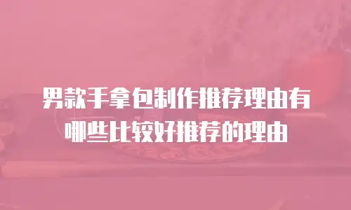 男款手拿包制作推荐理由有哪些比较好推荐的理由