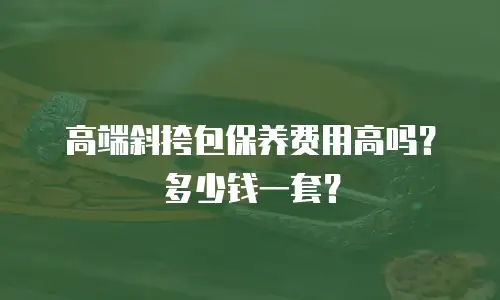 高端斜挎包保养费用高吗？多少钱一套？