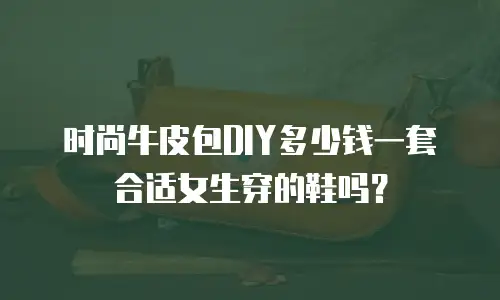 时尚牛皮包DIY多少钱一套合适女生穿的鞋吗？
