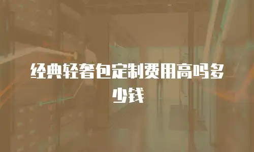经典轻奢包定制费用高吗多少钱