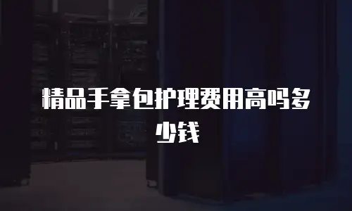 精品手拿包护理费用高吗多少钱