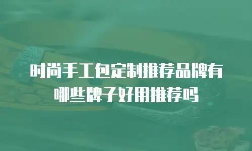 时尚手工包定制推荐品牌有哪些牌子好用推荐吗