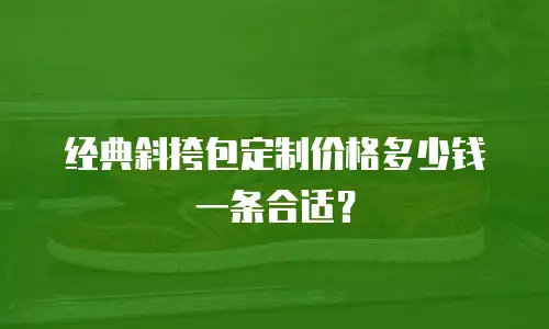 经典斜挎包定制价格多少钱一条合适？