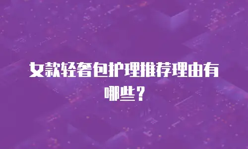 女款轻奢包护理推荐理由有哪些？
