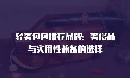 轻奢包包推荐品牌：奢侈品与实用性兼备的选择