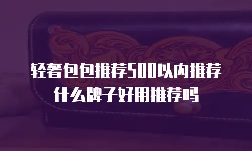 轻奢包包推荐500以内推荐什么牌子好用推荐吗