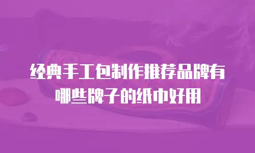经典手工包制作推荐品牌有哪些牌子的纸巾好用