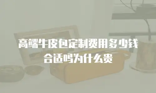 高端牛皮包定制费用多少钱合适吗为什么贵