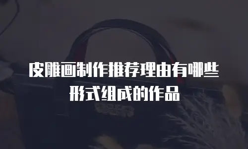 皮雕画制作推荐理由有哪些形式组成的作品