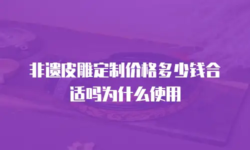 非遗皮雕定制价格多少钱合适吗为什么使用