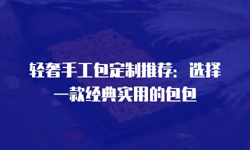 轻奢手工包定制推荐：选择一款经典实用的包包