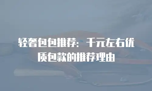 轻奢包包推荐：千元左右优质包款的推荐理由