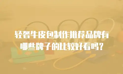 轻奢牛皮包制作推荐品牌有哪些牌子的比较好看吗？
